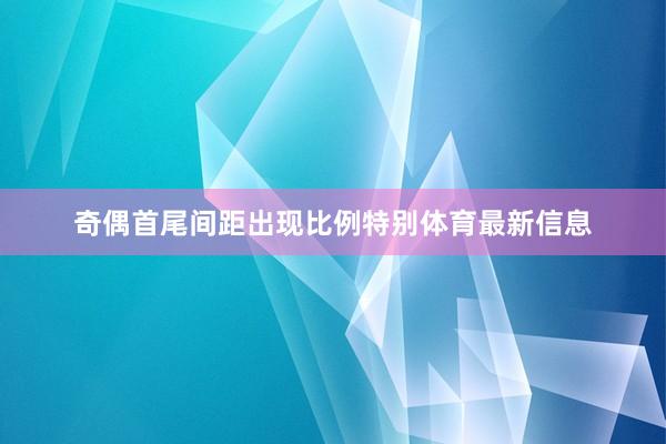 奇偶首尾间距出现比例特别体育最新信息
