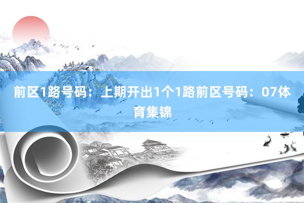 前区1路号码：上期开出1个1路前区号码：07体育集锦