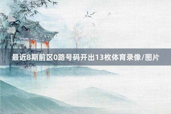 最近8期前区0路号码开出13枚体育录像/图片