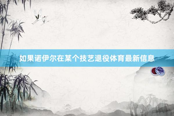 如果诺伊尔在某个技艺退役体育最新信息