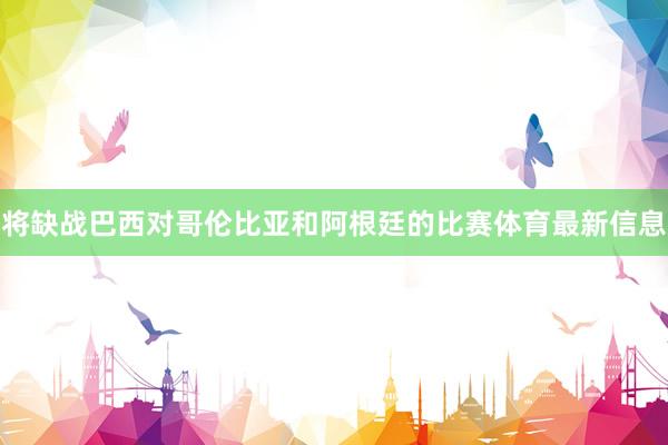 将缺战巴西对哥伦比亚和阿根廷的比赛体育最新信息