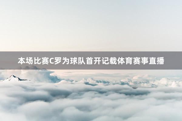本场比赛C罗为球队首开记载体育赛事直播