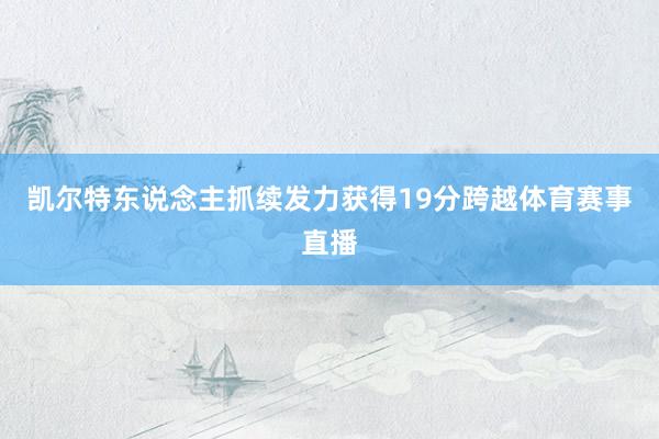 凯尔特东说念主抓续发力获得19分跨越体育赛事直播