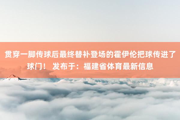贯穿一脚传球后最终替补登场的霍伊伦把球传进了球门! 发布于:福建省体育最新信息