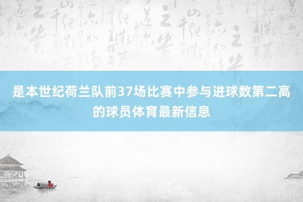 是本世纪荷兰队前37场比赛中参与进球数第二高的球员体育最新信息