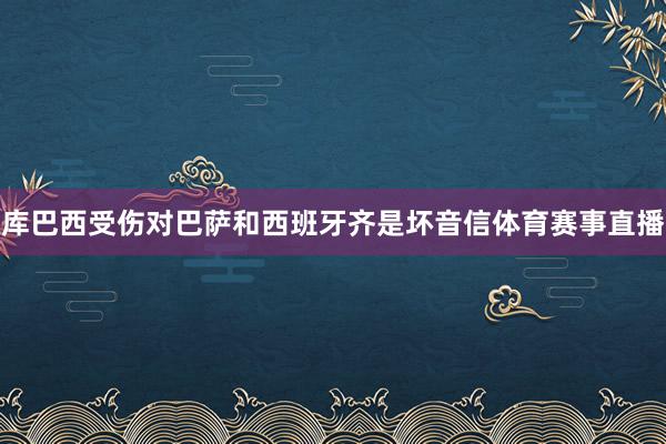 库巴西受伤对巴萨和西班牙齐是坏音信体育赛事直播