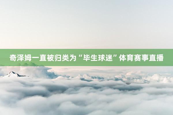 奇泽姆一直被归类为“毕生球迷”体育赛事直播
