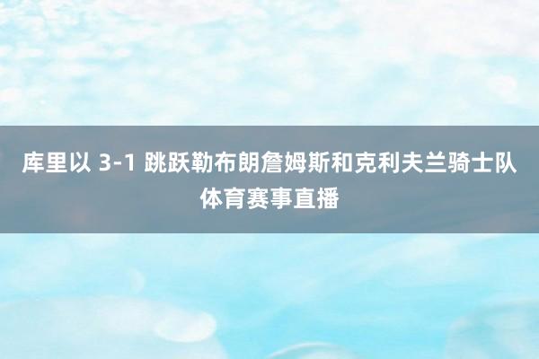 库里以 3-1 跳跃勒布朗詹姆斯和克利夫兰骑士队体育赛事直播