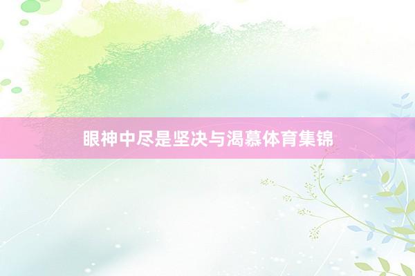 眼神中尽是坚决与渴慕体育集锦