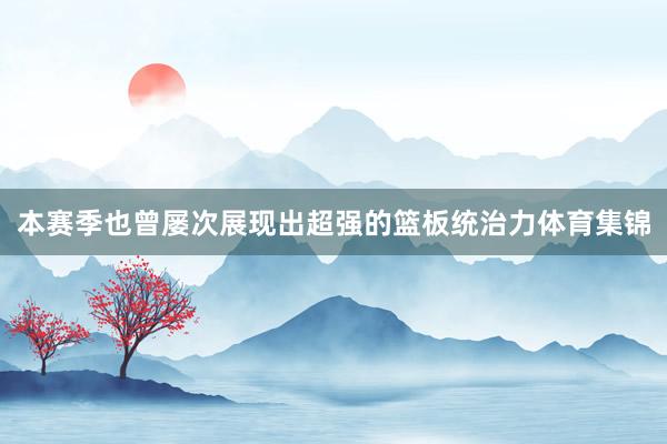 本赛季也曾屡次展现出超强的篮板统治力体育集锦