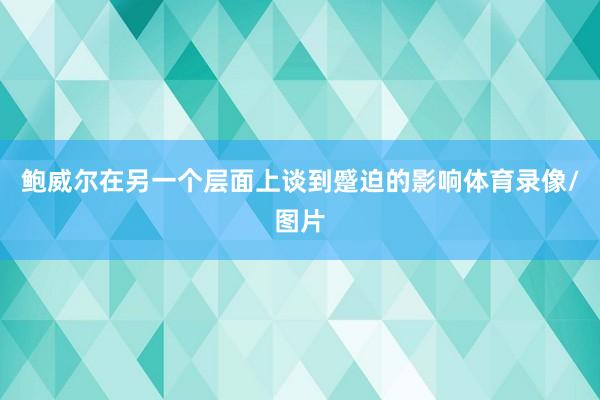 鲍威尔在另一个层面上谈到蹙迫的影响体育录像/图片