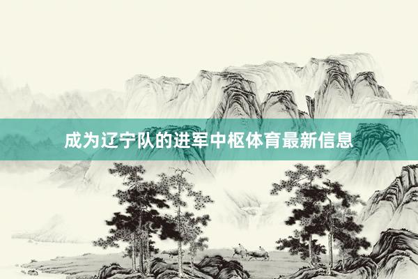 成为辽宁队的进军中枢体育最新信息