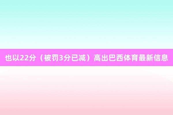 也以22分（被罚3分已减）高出巴西体育最新信息