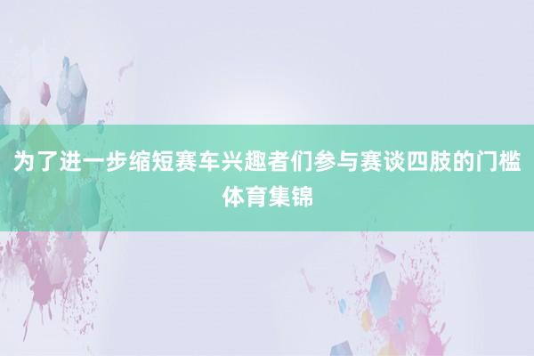 为了进一步缩短赛车兴趣者们参与赛谈四肢的门槛体育集锦