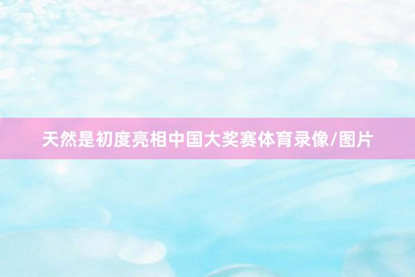 天然是初度亮相中国大奖赛体育录像/图片