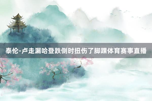 泰伦-卢走漏哈登跌倒时扭伤了脚踝体育赛事直播