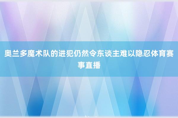 奥兰多魔术队的进犯仍然令东谈主难以隐忍体育赛事直播