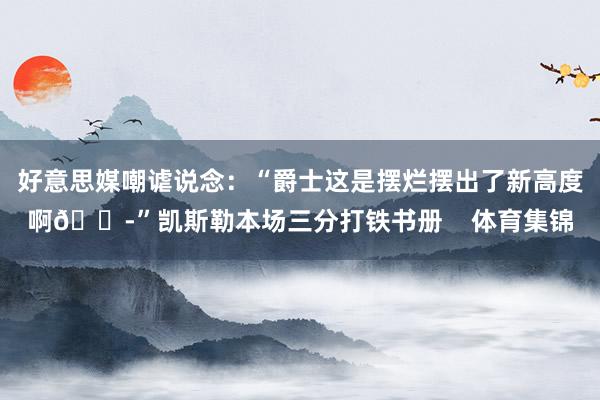 好意思媒嘲谑说念:“爵士这是摆烂摆出了新高度啊😭”凯斯勒本场三分打铁书册 体育集锦