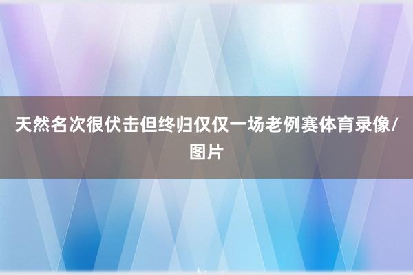 天然名次很伏击但终归仅仅一场老例赛体育录像/图片