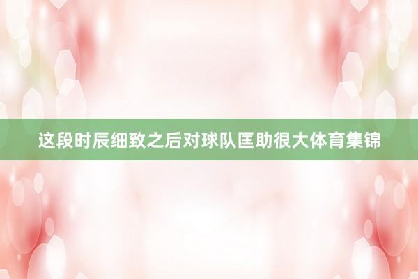 这段时辰细致之后对球队匡助很大体育集锦