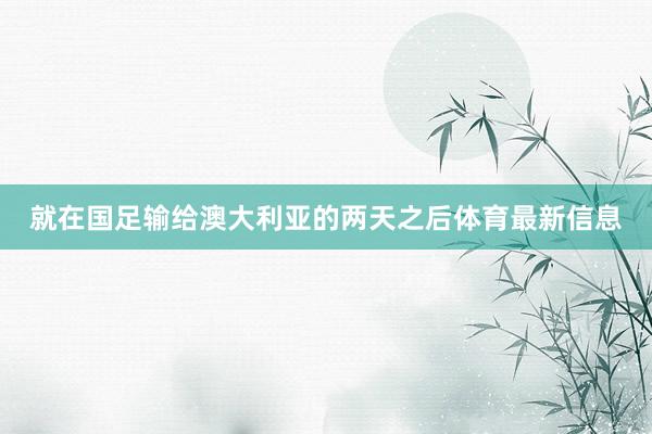就在国足输给澳大利亚的两天之后体育最新信息
