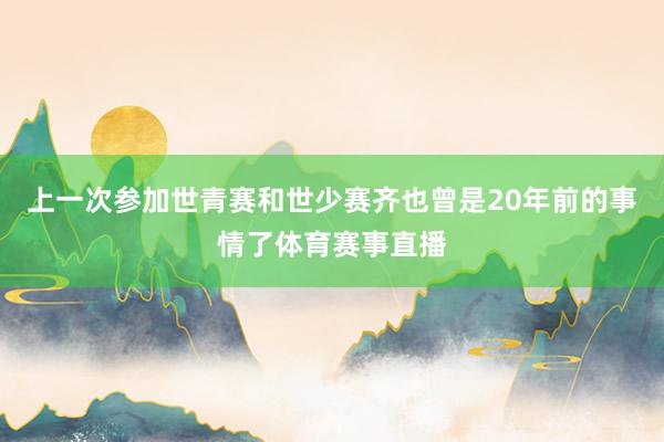 上一次参加世青赛和世少赛齐也曾是20年前的事情了体育赛事直播
