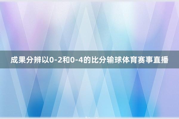 成果分辨以0-2和0-4的比分输球体育赛事直播