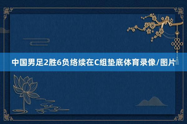 中国男足2胜6负络续在C组垫底体育录像/图片