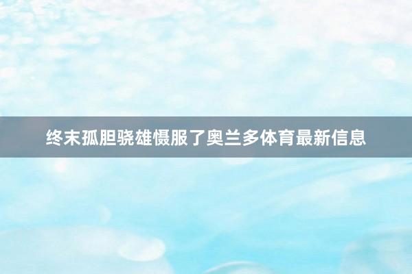 终末孤胆骁雄慑服了奥兰多体育最新信息