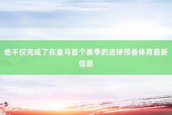 他不仅完成了在皇马首个赛季的进球预备体育最新信息