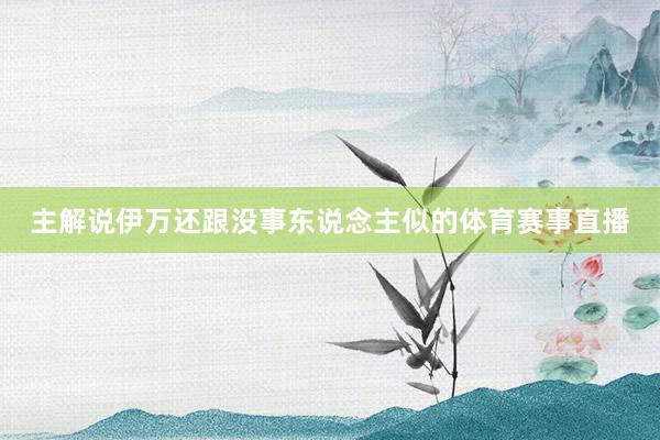 主解说伊万还跟没事东说念主似的体育赛事直播