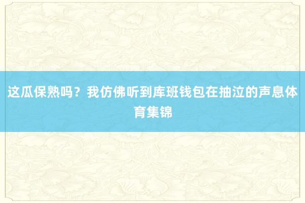 这瓜保熟吗？我仿佛听到库班钱包在抽泣的声息体育集锦