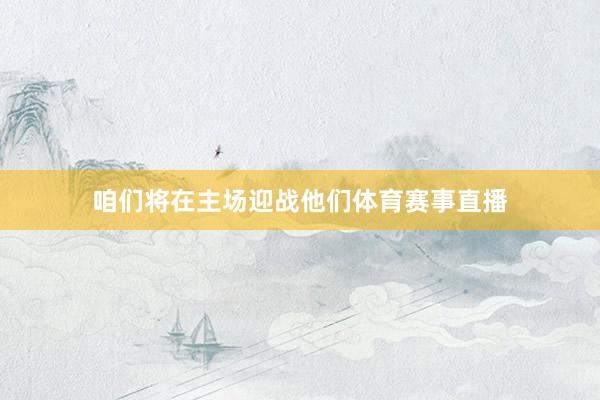 咱们将在主场迎战他们体育赛事直播