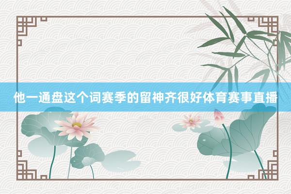 他一通盘这个词赛季的留神齐很好体育赛事直播