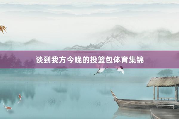 谈到我方今晚的投篮包体育集锦