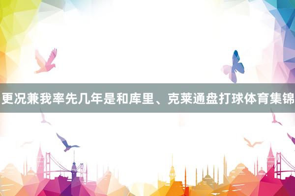 更况兼我率先几年是和库里、克莱通盘打球体育集锦