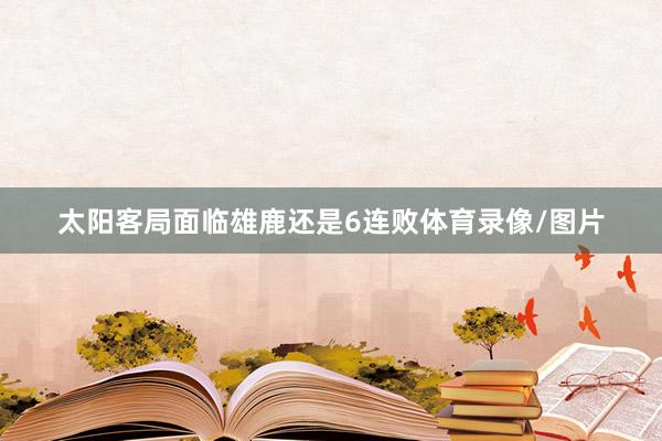 太阳客局面临雄鹿还是6连败体育录像/图片