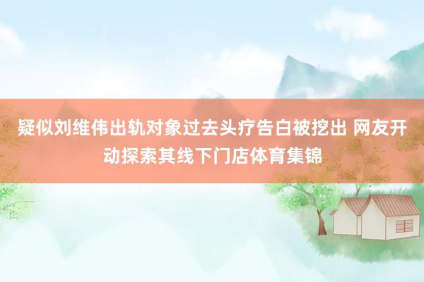 疑似刘维伟出轨对象过去头疗告白被挖出 网友开动探索其线下门店体育集锦