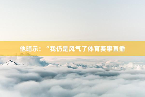 他暗示:“我仍是风气了体育赛事直播
