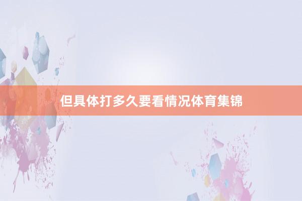 但具体打多久要看情况体育集锦