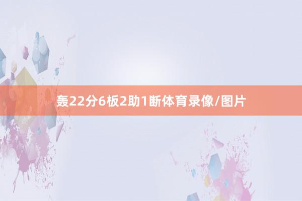 轰22分6板2助1断体育录像/图片