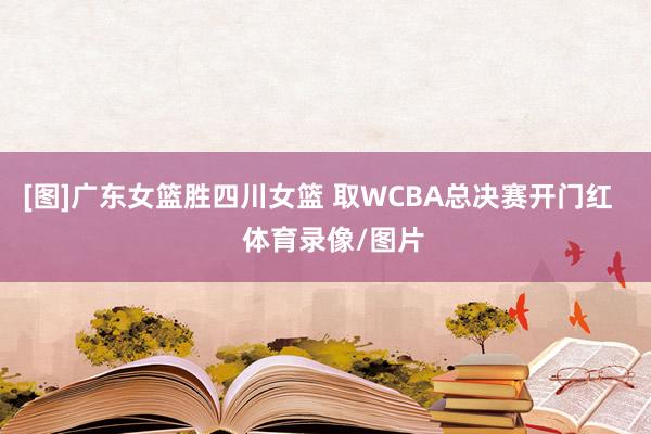 [图]广东女篮胜四川女篮 取WCBA总决赛开门红    体育录像/图片