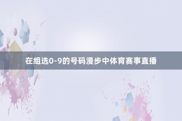 在组选0-9的号码漫步中体育赛事直播
