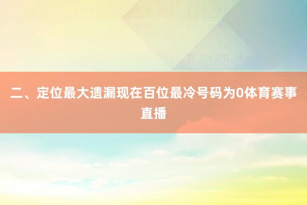 二、定位最大遗漏　　现在百位最冷号码为0体育赛事直播