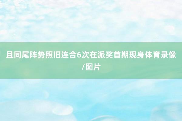 且同尾阵势照旧连合6次在派奖首期现身体育录像/图片
