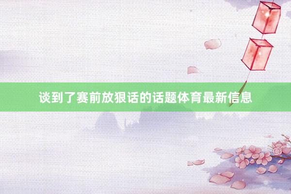 谈到了赛前放狠话的话题体育最新信息