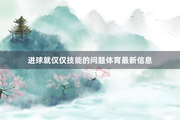 进球就仅仅技能的问题体育最新信息