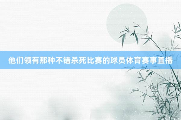 他们领有那种不错杀死比赛的球员体育赛事直播