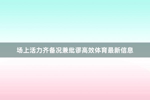 场上活力齐备况兼纰谬高效体育最新信息