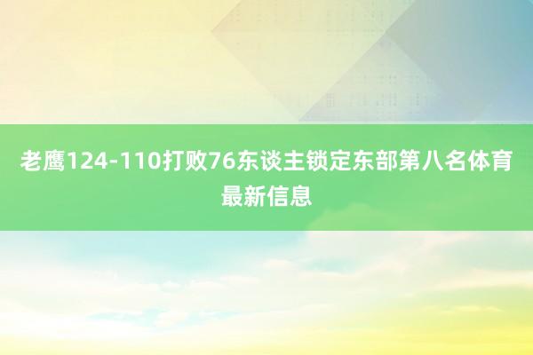 老鹰124-110打败76东谈主锁定东部第八名体育最新信息